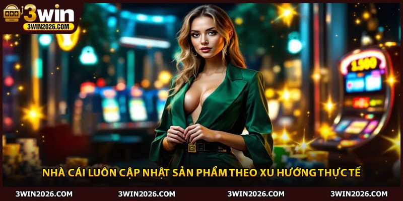 Nhà cái luôn cập nhật sản phẩm theo xu hướng thực tế